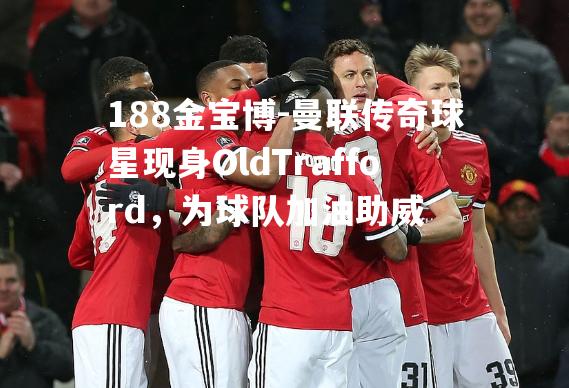 曼联传奇球星现身OldTrafford，为球队加油助威