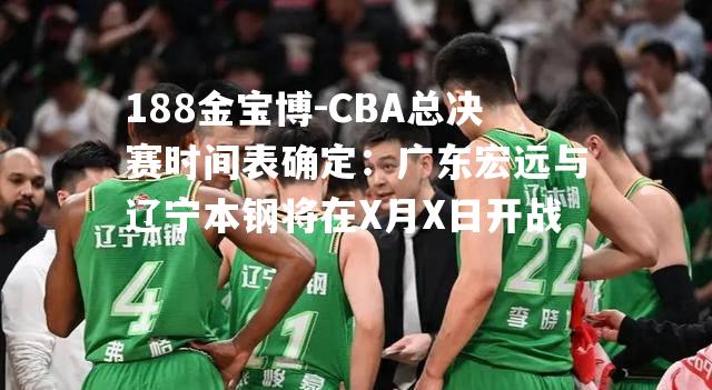 CBA总决赛时间表确定：广东宏远与辽宁本钢将在X月X日开战