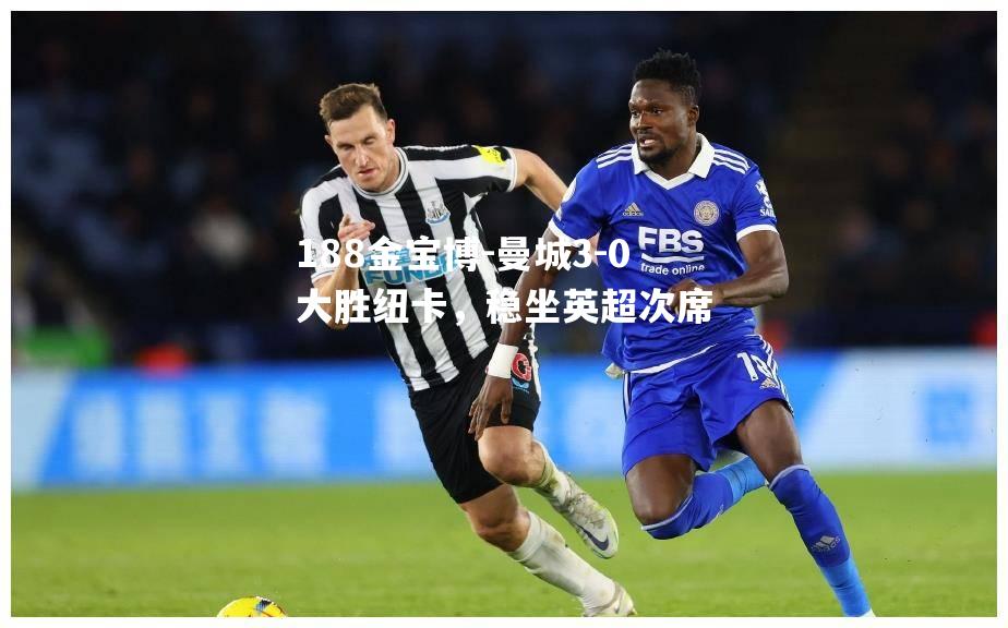 曼城3-0大胜纽卡，稳坐英超次席