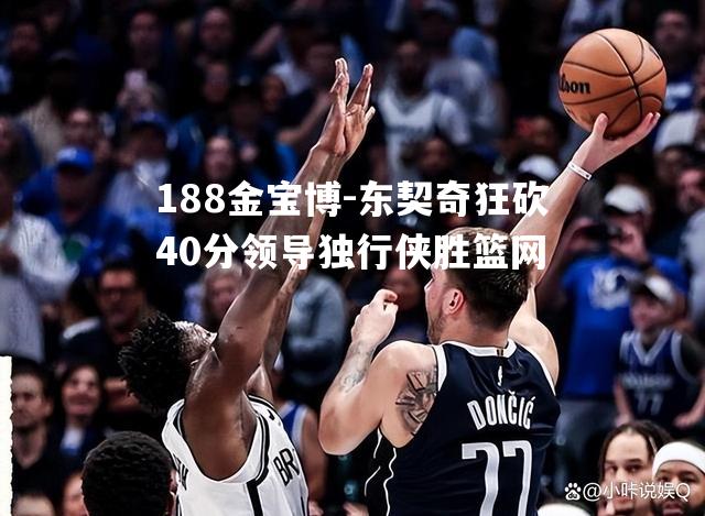 东契奇狂砍40分领导独行侠胜篮网