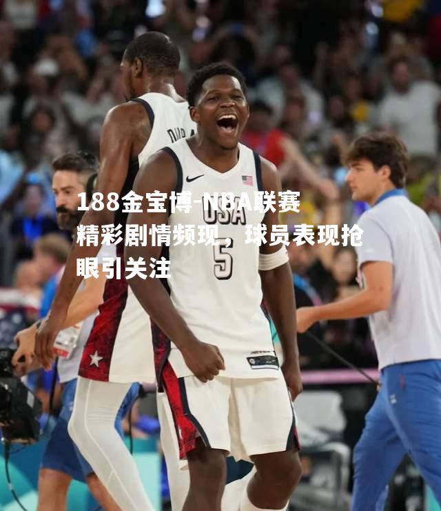 188金宝博-NBA联赛精彩剧情频现，球员表现抢眼引关注