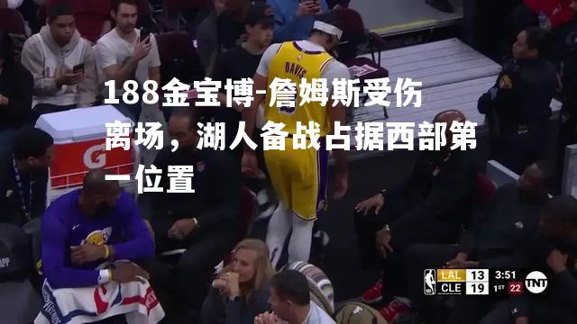 188金宝博-詹姆斯受伤离场，湖人备战占据西部第一位置