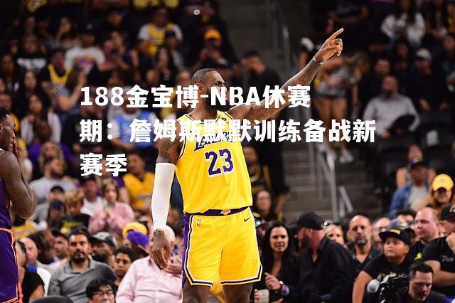 NBA休赛期：詹姆斯默默训练备战新赛季