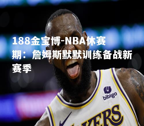 NBA休赛期：詹姆斯默默训练备战新赛季