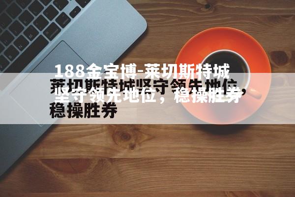 188金宝博-莱切斯特城坚守领先地位，稳操胜券