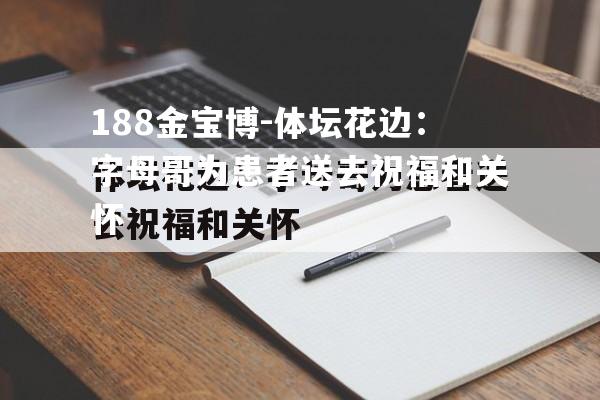 188金宝博-体坛花边：字母哥为患者送去祝福和关怀