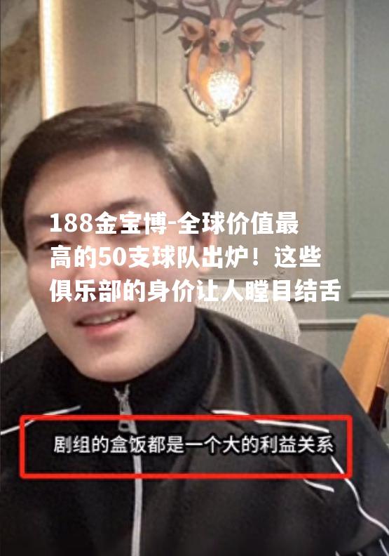 188金宝博-全球价值最高的50支球队出炉！这些俱乐部的身价让人瞠目结舌