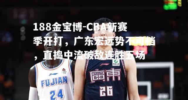 CBA新赛季开打，广东宏远势不可挡，直捣中流破敌连胜五场