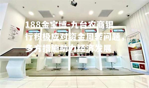 九台农商银行积极应对资金周转问题，多方措施助力经济发展