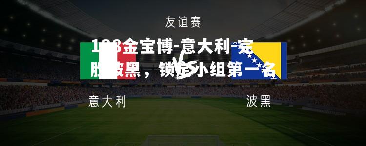 意大利-完胜波黑，锁定小组第一名