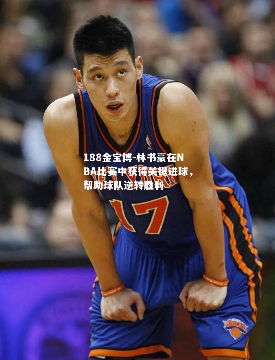 188金宝博-林书豪在NBA比赛中获得关键进球，帮助球队逆转胜利