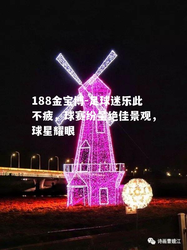 188金宝博-足球迷乐此不疲，球赛纷呈绝佳景观，球星耀眼