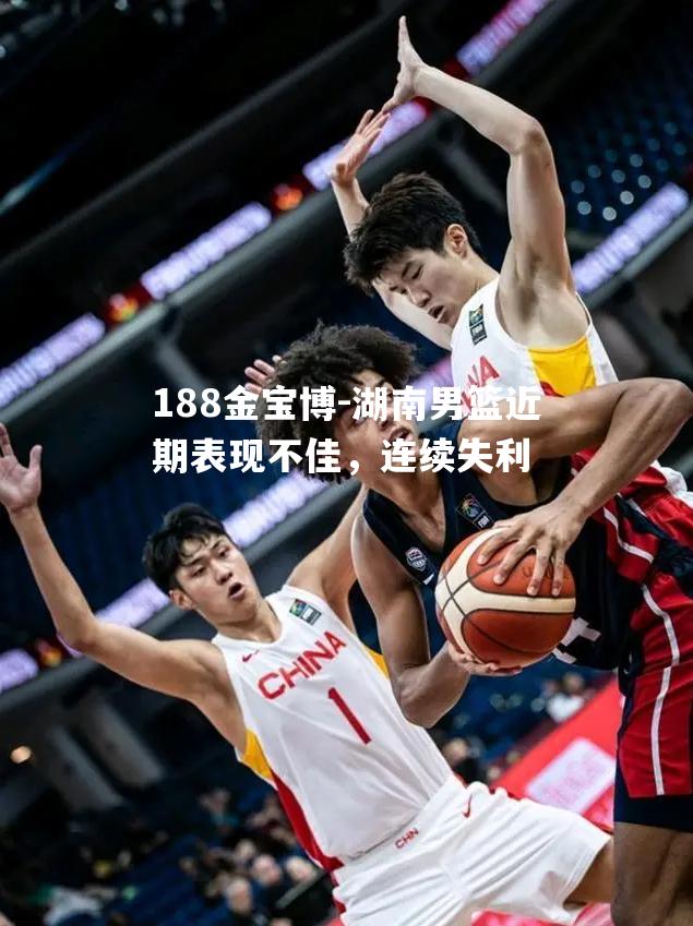 湖南男篮近期表现不佳，连续失利