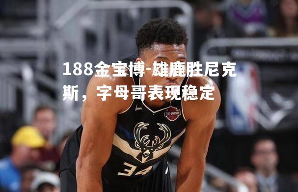 雄鹿胜尼克斯，字母哥表现稳定