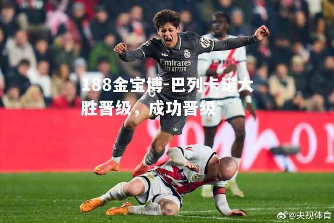 巴列卡诺大胜晋级，成功晋级